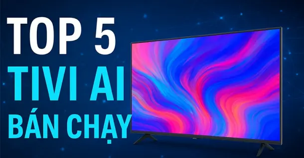 Top 5 tivi AI bán chạy hiện nay: Công nghệ hiện đại, hình ảnh đỉnh cao