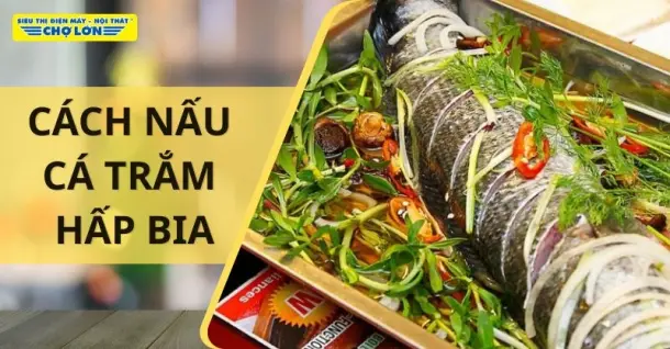 Cách nấu cá trắm hấp bia thơm ngon, lạ miệng cho cả gia đình