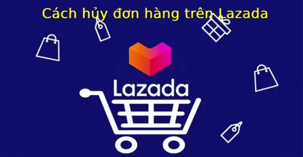 Cách hủy đơn hàng trên Lazada khi chưa đóng gói, đang vận chuyển