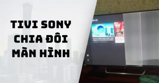 Tivi Sony bị chia đôi màn hình? Nguyên nhân và giải pháp sửa lỗi tại nhà