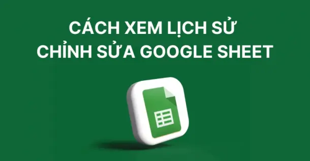 Cách xem lịch sử chỉnh sửa Google Sheet đơn giản, nhanh chóng