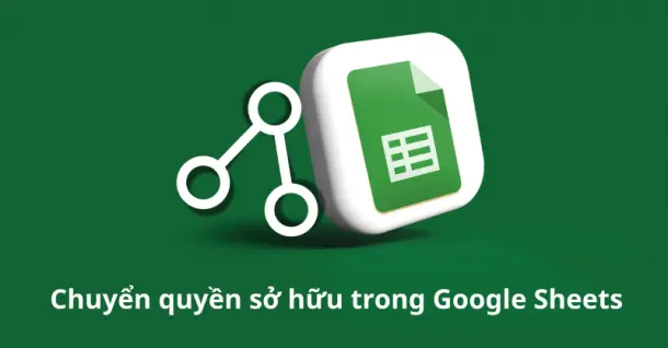 Cách chuyển quyền sở hữu trong Google Sheets chỉ trong vài bước