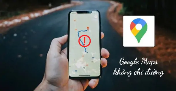 Tại sao Google Maps không chỉ đường? Cách khắc phục hiệu quả