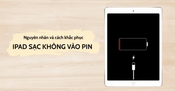 iPad sạc không vào pin: Nguyên nhân và cách khắc phục hiệu quả
