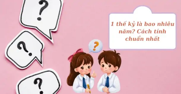 1 thế kỷ, 1 thập kỷ, 1 thiên niên kỷ bằng bao nhiêu năm? Cách tính chuẩn