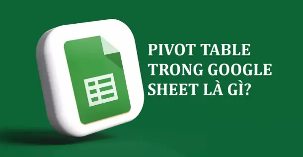 Pivot Table là gì? Cách sử dụng Pivot Table để thống kê, báo cáo trong Excel