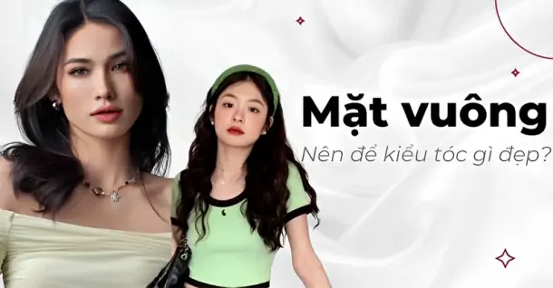 Mặt vuông để tóc gì? 8 kiểu tóc đẹp, hack tuổi cho mặt vuông