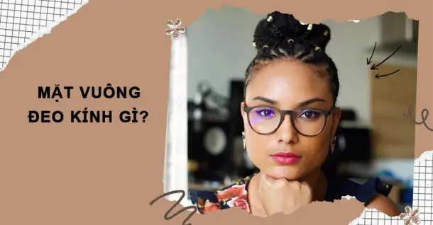Mặt vuông đeo kính gì? 6 mẫu kính che khuyết điểm, thu hút cho mặt vuông