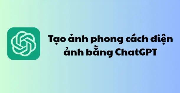 Cách tạo ảnh phong cách điện ảnh bằng ChatGPT đơn giản