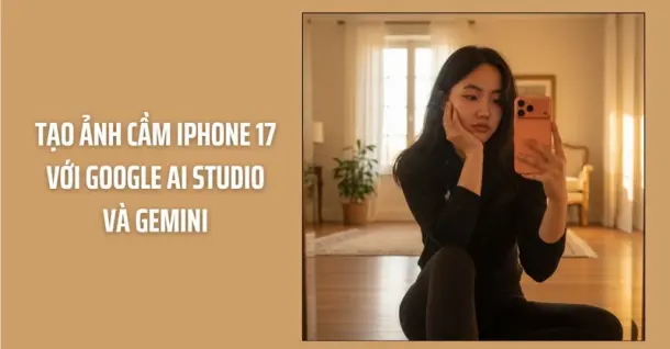 Cách tạo ảnh cầm iPhone 17 bằng AI đơn giản