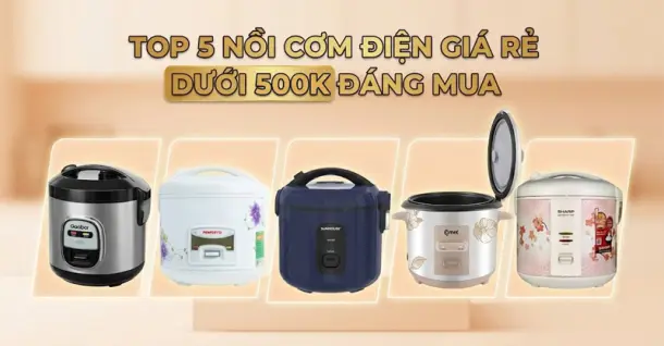 Top 5 nồi cơm điện giá rẻ dưới 500k chất lượng, tiết kiệm chi phí hiệu quả