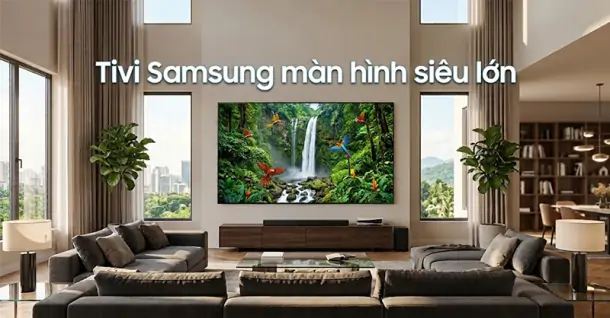 Tivi Samsung màn hình siêu lớn: Lựa chọn cho phòng khách rộng và không gian giải trí tại gia