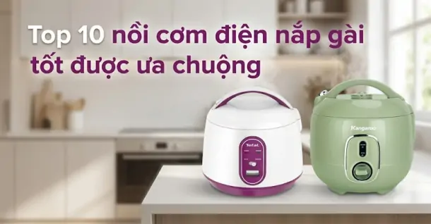 Top 10 nồi cơm điện nắp gài tốt được ưa chuộng, chất lượng cho gia đình