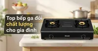 Top 7 bếp ga đ&ocirc;i chất lượng, đ&aacute;ng c&acirc;n nhắc cho gia đ&igrave;nh