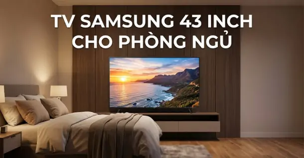 Tivi Samsung 43 inch cho phòng ngủ: TOP 6 gợi ý tuyệt vời cho không gian nhỏ