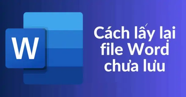 Hướng dẫn lấy lại file Word chưa lưu đơn giản, nhanh chóng