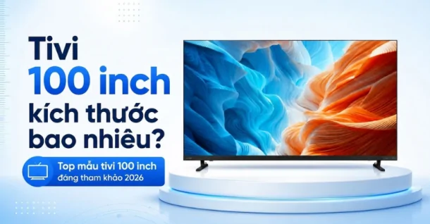 Tivi 100 inch kích thước bao nhiêu? Top mẫu tivi 100 inch đáng tham khảo 2026