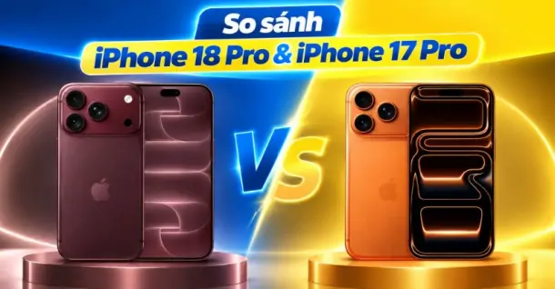 So sánh iPhone 18 Pro & iPhone 17 Pro, khác nhau ở đâu và nên chọn máy nào?