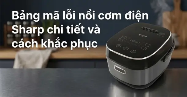 Bảng mã lỗi nồi cơm điện Sharp chi tiết và cách khắc phục hiệu quả