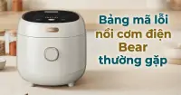 Bảng m&atilde; lỗi nồi cơm điện Bear thường gặp v&agrave; c&aacute;ch khắc phục hiệu quả