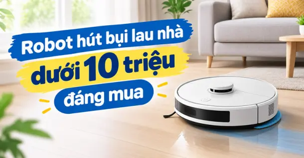 TOP 5 mẫu robot hút bụi lau nhà dưới 10 triệu mà bạn không thể bỏ qua