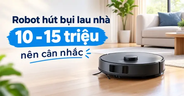 Top 5 robot hút bụi lau nhà 10 - 15 triệu mà bạn nên tham khảo