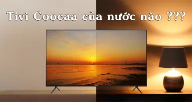 Tivi Coocaa của nước nào? Tivi Coocaa có tốt không?