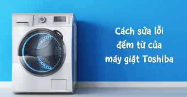 Cách sửa lỗi đếm từ của máy giặt Toshiba tại nhà hiệu quả