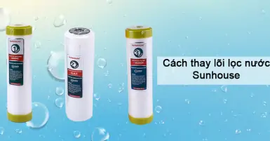Cách thay lõi lọc nước Sunhouse đơn giản, dễ thực hiện tại nhà
