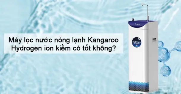 Máy lọc nước nóng lạnh Kangaroo Hydrogen ion kiềm có tốt không?