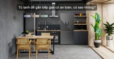 Tủ lạnh để gần bếp gas có an toàn, có sao không?