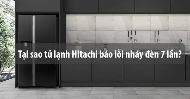 Tại sao tủ lạnh Hitachi báo lỗi nháy đèn 7 lần?