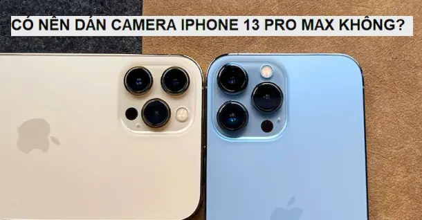 Bạn lo sợ camera bị trầy xước và hư hỏng? Có nên dán camera iPhone 13 Pro Max hay không?
