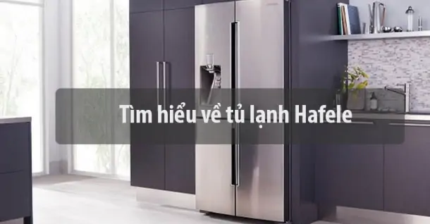 Tìm hiểu về tủ lạnh Hafele - Nguồn gốc, chất lượng của sản phẩm