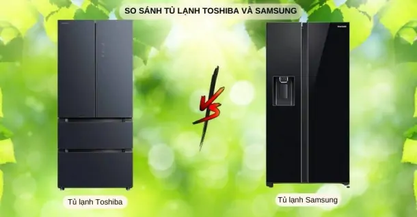So sánh tủ lạnh Samsung và Toshiba - Nên chọn hãng nào?