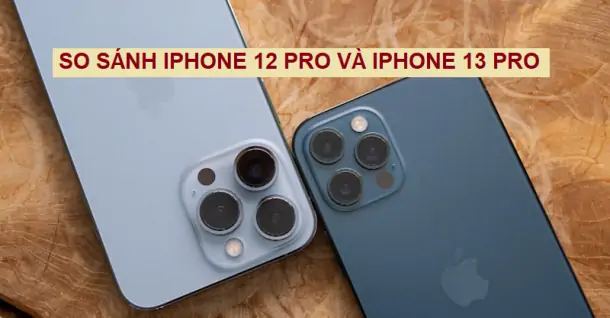 So sánh iPhone 12 Pro và 13 Pro: Sự nâng cấp có đáng để bạn lên đời iPhone mới?