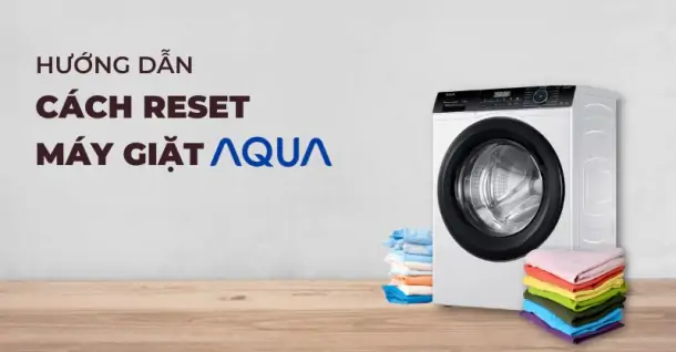 Hướng dẫn cách reset máy giặt Aqua ngay tại nhà đơn giản trong 4 bước