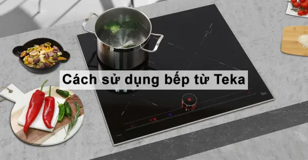 Cách sử dụng bếp từ Teka hiệu quả và an toàn mà bạn không nên bỏ qua