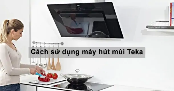 Cách sử dụng máy hút mùi bếp Teka an toàn và hiệu quả