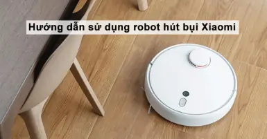 Hướng dẫn sử dụng robot hút bụi Xiaomi siêu đơn giản và hiệu quả