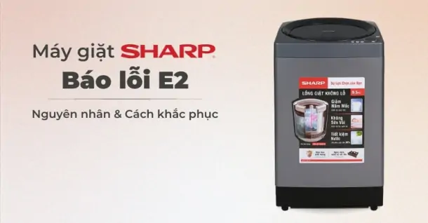 Nguyên nhân máy giặt Sharp báo lỗi E2 - Chi tiết cách khắc phục nhanh