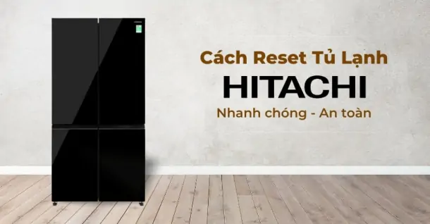 Hướng dẫn chi tiết cách reset tủ lạnh Hitachi đúng và hiệu quả