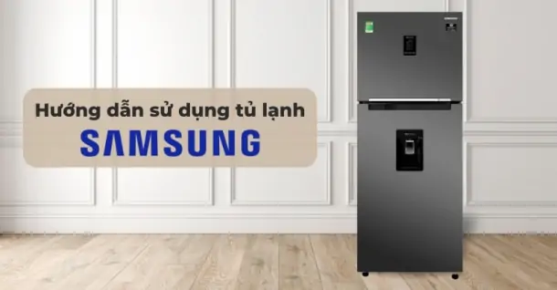 Hướng dẫn sử dụng tủ lạnh Samsung Inverter đúng cách và hiệu quả