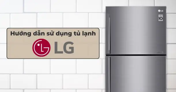 Hướng dẫn sử dụng tủ lạnh LG Inverter đúng cách đơn giản và dễ hiểu