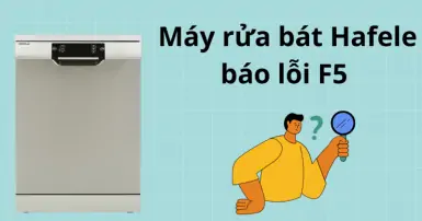 Máy rửa bát Hafele báo lỗi F5 - Nguyên nhân và cách khắc phục