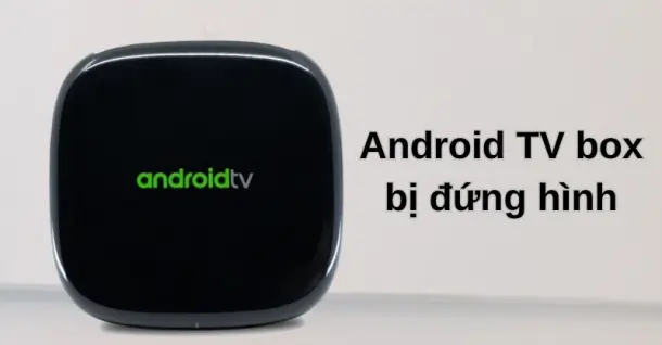 Khắc phục Android TV box bị đứng hình và các lỗi thường gặp