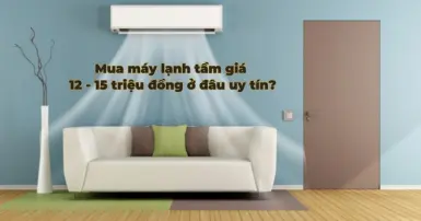 Mua máy lạnh uy tín ở đâu trong tầm giá từ 12 đến 15 triệu đồng?