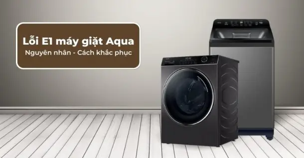 Lỗi E1 máy giặt Aqua - Nguyên nhân và cách khắc phục hiệu quả, an toàn