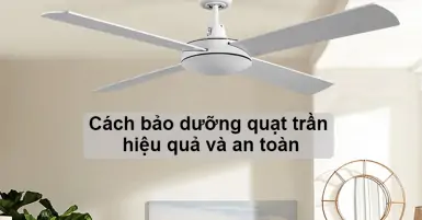 Cách bảo dưỡng quạt trần hiệu quả và an toàn