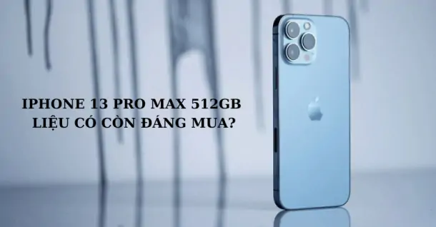 Tại thời điểm này iPhone 13 Pro Max 512GB liệu có còn đáng mua?